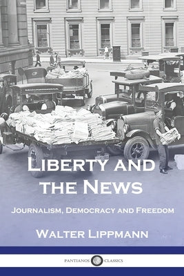 Liberty and the News: Journalism, Democracy and Freedom by Lippmann, Walter