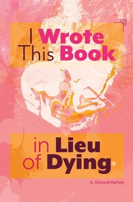 I Wrote This Book in Lieu of Dying by Almond-Harvey, A.