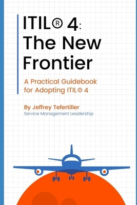 Itil(r) 4: The New Frontier: A Practical Guidebook for Adopting ITIL(R) 4 by Tefertiller, Jeffrey