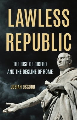 Lawless Republic: The Rise of Cicero and the Decline of Rome by Osgood, Josiah