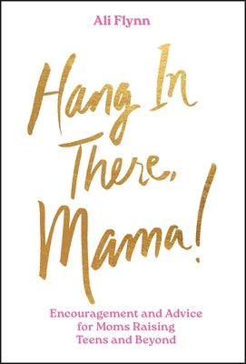 Hang in There, Mama!: Encouragement and Advice for Moms Raising Teens and Beyond by Flynn, Ali