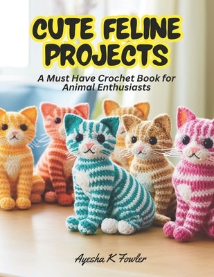 Cute Feline Projects: A Must Have Crochet Book for Animal Enthusiasts by Fowler, Ayesha K.