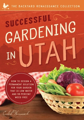 Successful Gardening in Utah: How to Design a Permanent Solution for Your Garden That Is Low Water and 95 Percent Weed Free! by Warnock, Caleb
