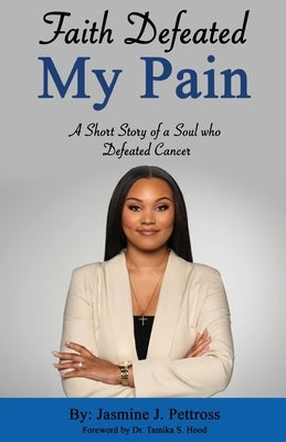 Faith Defeated My Pain: A Short Story of a Soul who Defeated Cancer by Pettross, Jasmine