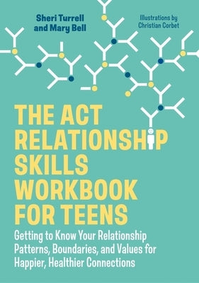 The ACT Relationship Skills Workbook for Teens: Getting to Know Your Relationship Patterns, Boundaries, and Values for Happier, Healthier Connections by Turrell, Sheri