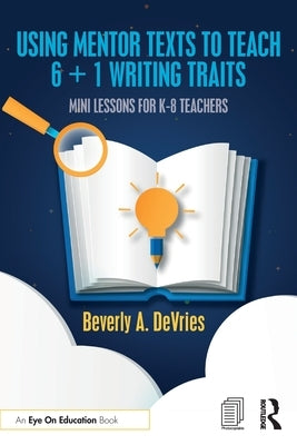 Using Mentor Texts to Teach 6 + 1 Writing Traits: Mini Lessons for K-8 Teachers by DeVries, Beverly A.