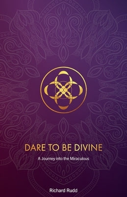 Dare to be Divine: A Journey into the Miraculous by Rudd, Richard