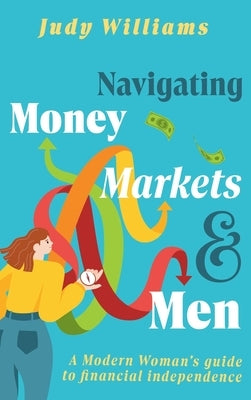 Navigating Money, Markets & Men: A Modern Woman's Guide to Financial Independence by Williams, Judy