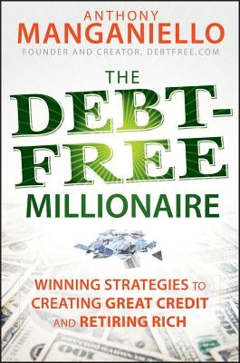 The Debt-Free Millionaire: Winning Strategies to Creating Great Credit and Retiring Rich by Manganiello, Anthony