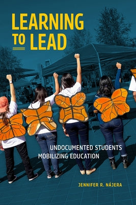 Learning to Lead: Undocumented Students Mobilizing Education by N&#195;&#161;jera, Jennifer R.
