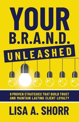 Your B.R.A.N.D. Unleashed: 9 Proven Strategies That Build Trust and Maintain Lasting Client Loyalty by Shorr, Lisa