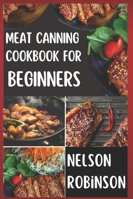 Meat Canning Cookbook for Beginners: Unlock 1200 Days of Deliciousness with Our Canning Meat Cookbook. Stock Up Your Pantry with Irresistible Recipes by Robinson, Nelson