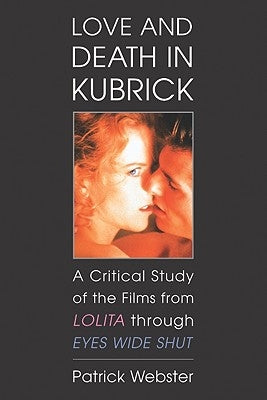 Love and Death in Kubrick: A Critical Study of the Films from Lolita Through Eyes Wide Shut by Webster, Patrick