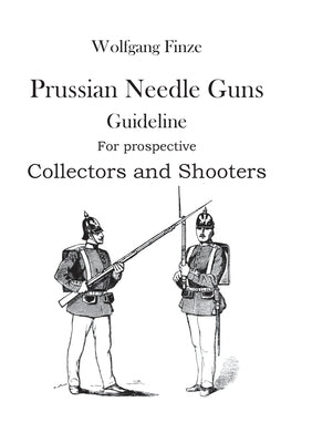 Prussian Needle Guns: Guideline for prospective Collectors and Shooters by Finze, Wolfgang