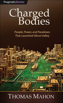 Charged Bodies: People, Power, and Paradoxes That Launched Silicon Valley by Mahon, Thomas