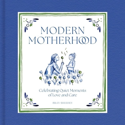 Modern Motherhood: Celebrating Quiet Moments of Love and Care by Sheehey, Riley