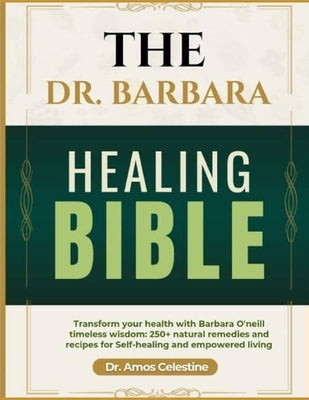 The Dr. Barbara Healing Bible: Transform your health with Barbara O'Neill's timeless wisdom: 250 + natural remedies and recipes for self-healing and by Celestine, Amos