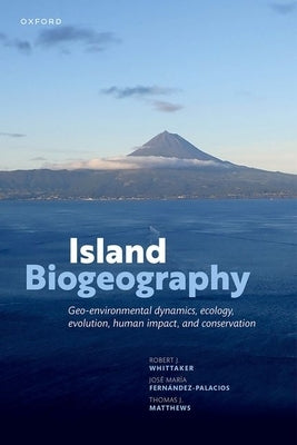 Island Biogeography: Geo-Environmental Dynamics, Ecology, Evolution, Human Impact, and Conservation by Whittaker, Robert J.