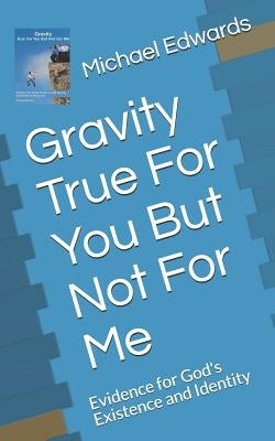 Gravity True For You But Not For Me: Evidence for God's Existence and Identity by Edwards, Michael