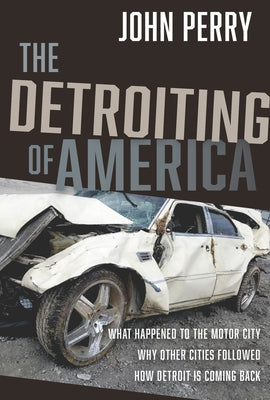 The Detroiting of America: What Happened to the Motor City - Why Other Cities Followed - How Detroit Is Coming Back by Perry, John
