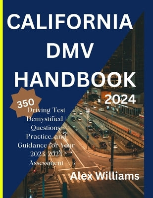 The california DMV 2023 2024: Driving Test demystifying 350 questions, practice and guidance for your 2023/2024 assessment by Williams, Alex