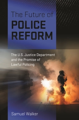 The Future of Police Reform: The U.S. Justice Department and the Promise of Lawful Policing by Walker, Samuel