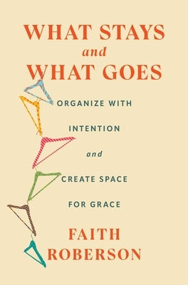 What Stays and What Goes: Organize with Intention and Create Space for Grace by Roberson, Faith