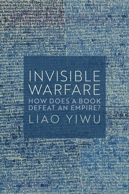 Invisible Warfare: How Does a Book Defeat an Empire? by Yiwu, Liao