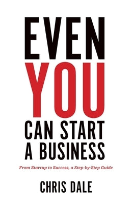 Even You Can Start a Business: From Startup to Success, a Step-by-Step Guide by Dale, Chris