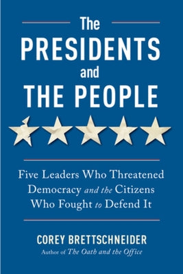 The Presidents and the People: Five Leaders Who Threatened Democracy and the Citizens Who Fought to Defend It by Brettschneider, Corey