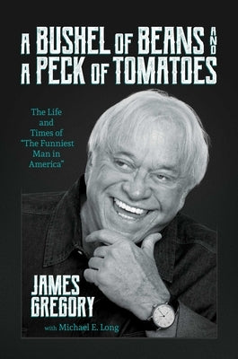 A Bushel of Beans and a Peck of Tomatoes: The Life and Times of the Funniest Man in America by Gregory, James