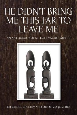 He Didn't Bring Me This Far to Leave Me: An Anthology of Selected Scholarship by Beverly, Creigs