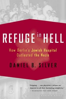 Refuge in Hell: How Berlin's Jewish Hospital Outlasted the Nazis by Silver, Daniel B.