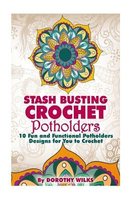 Stash Busting Crochet Potholders: 10 Fun and Functional Potholders Designs for You to Crochet by Wilks, Dorothy