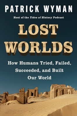 Lost Worlds: How Humans Tried, Failed, Succeeded, and Built Our World by Wyman, Patrick
