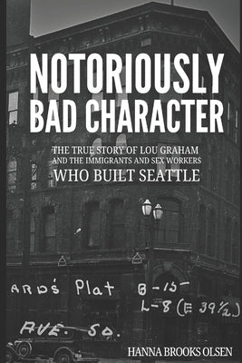 Notoriously Bad Character: The True Story of Lou Graham and the Immigrants and Sex Workers Who Built Seattle by Olsen, Hanna Brooks