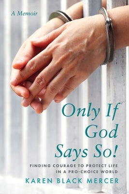 Only If God Says So!: Finding The Courage to Protect Life in a Pro-Choice World by Mercer, Karen Black