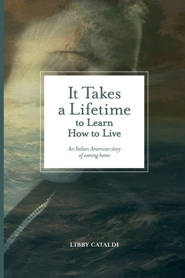 It Takes a Lifetime to Learn How to Live: An Italian American story of coming home by Cataldi, Libby