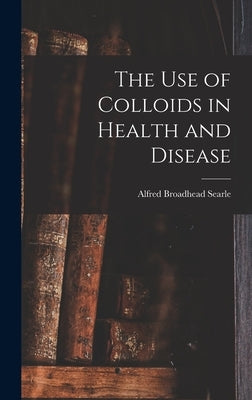 The use of Colloids in Health and Disease by Searle, Alfred Broadhead