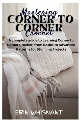 Mastering Corner to Corner Crochet: A complete guide to Learning Corner to Corner Crochet, from Basics to Advanced Patterns for Stunning Projects by Whisnant, Erin