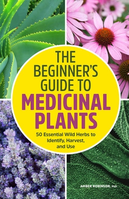 The Beginner's Guide to Medicinal Plants: 50 Essential Wild Herbs to Identify, Harvest, and Use by Robinson, Amber