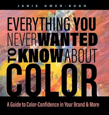 Everything You Never Wanted to Know About Color: A Guide to Color-Confidence in Your Brand & More by Owen-Bugh, Janie