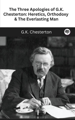 The Three Apologies of G.K. Chesterton: Heretics, Orthodoxy & The Everlasting Man by Chesterton, G. K.