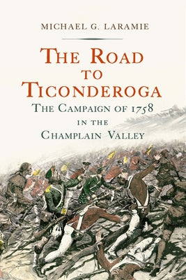 The Road to Ticonderoga: The Campaign of 1758 in the Champlain Valley by Laramie, Michael G.