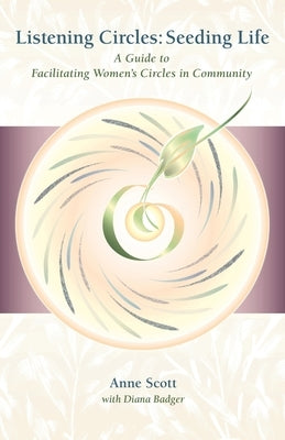 Listening Circles, Seeding Life: A Guide to Facilitating Women's Circles in Community by Scott, Anne