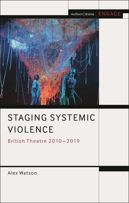 Staging Systemic Violence: British Theatre 2010-2019 by Watson, Alex