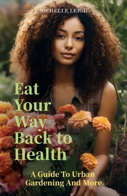 Eat Your Way Back to Health, A Guide to Urban Gardening and More by Leigh, Michelle