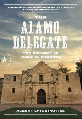 The Alamo Delegate: The Odyssey of Jesse B. Badgett by Partee, Albert Lytle