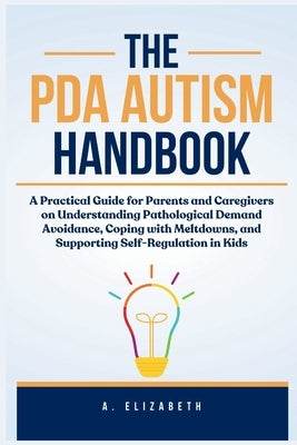 The PDA Autism Handbook: A Practical Guide for Parents and Caregivers on Understanding Pathological Demand Avoidance, Coping with Meltdowns, an by Elizabeth, A.