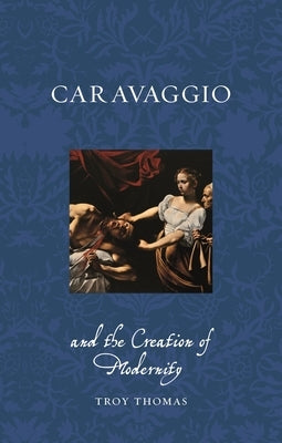 Caravaggio and the Creation of Modernity by Thomas, Troy